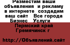 Разместим ваши объявления  и рекламу в интернете, создадим ваш сайт - Все города Бизнес » Услуги   . Пермский край,Гремячинск г.